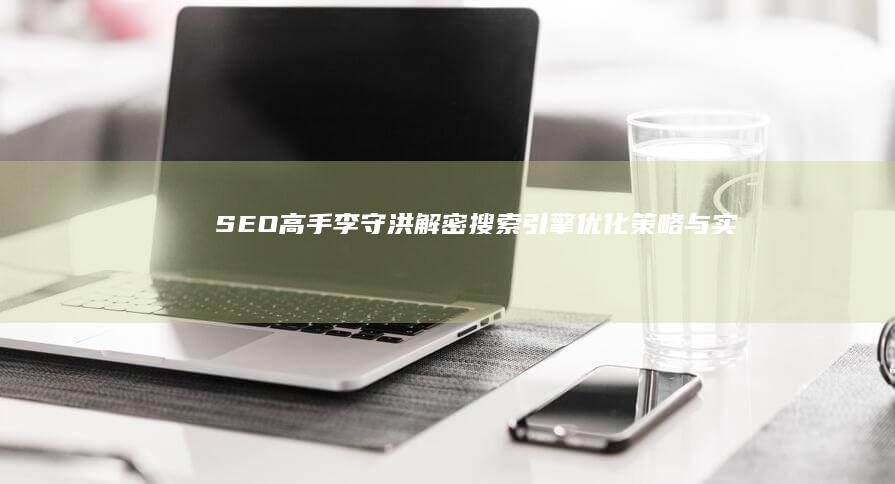 SEO高手李守洪：解密搜索引擎优化策略与实战技巧