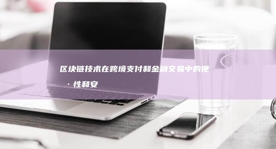 区块链技术在跨境支付和金融交易中的便捷性和安全性如何？