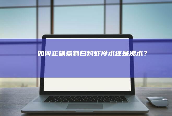 如何正确煮制白灼虾：冷水还是沸水？